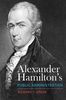 Alexander Hamilton's Public Administration by Green, Richard T.