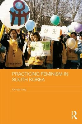 Practicing Feminism in South Korea: The Women's Movement Against Sexual Violence by Jung, Kyungja