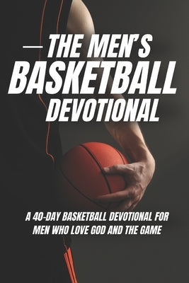 The Men's Basketball Devotional: 40 Days of Basketball Scripture for Men Who Love God and the Game by Devotional, 40 Day