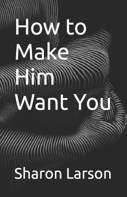 How to Make Him Want You by Larson, Sharon