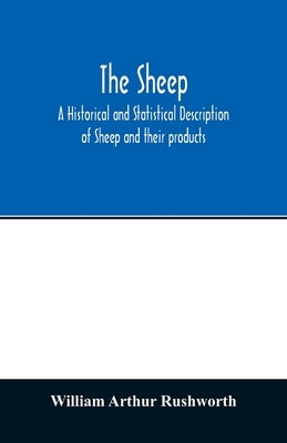 The sheep; A historical and Statistical Description of Sheep and their products. The Fattening of Sheep. Their diseases, with prescriptions for Scient by Arthur Rushworth, William