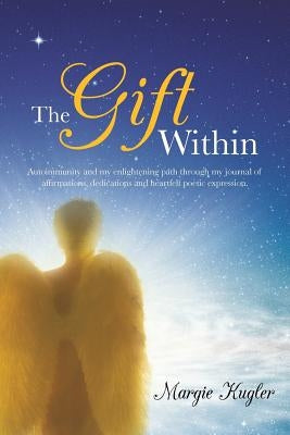 The Gift Within: Autoimmunity and My Enlightening Path Through My Journal of Affirmations, Dedications and Heartfelt Poetic Expression. by Kugler, Margie