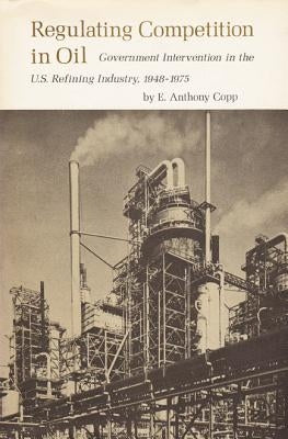 Regulating Competition in Oil: Government Intervention in the U.S. Refining Industry, 1948-1975 by Copp, E. Anthony