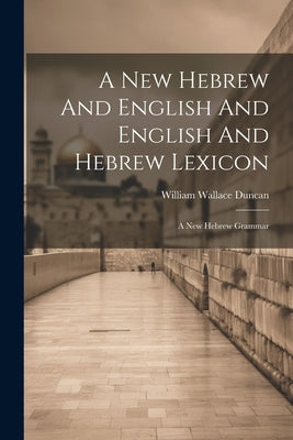 A New Hebrew And English And English And Hebrew Lexicon: A New Hebrew Grammar by Duncan, William Wallace