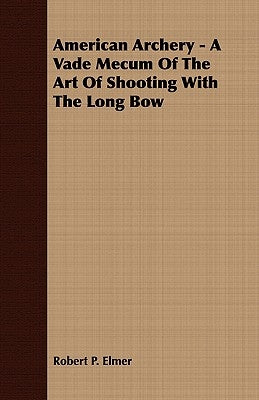 American Archery - A Vade Mecum Of The Art Of Shooting With The Long Bow by Elmer, Robert P.