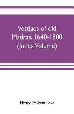 Vestiges of old Madras, 1640-1800; traced from the East India company's records preserved at Fort St. George and the India office, and from other sour by Davison Love, Henry
