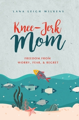 Knee-Jerk Mom: Freedom From Worry, Fear, & Regret by Wilkens, Lana Leigh