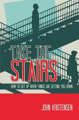 Take the Stairs: How to Get Up When Things Are Getting You Down by Kristensen, John