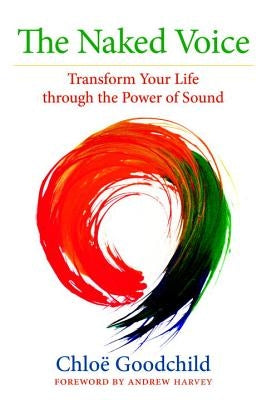 The Naked Voice: Transform Your Life Through the Power of Sound by Goodchild, Chloe