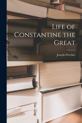 Life of Constantine the Great by Fletcher, Joseph