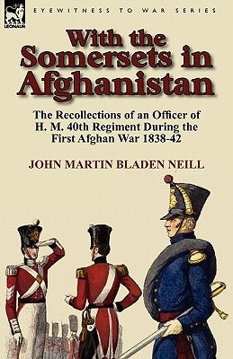 With the Somersets in Afghanistan: The Recollections of an Officer of H. M. 40th Regiment During the First Afghan War 1838-42 by Neill, John Martin Bladen