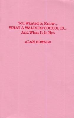 You Wanted to Know: What a Waldorf School Is...and What It Is Not by Howard, Alan