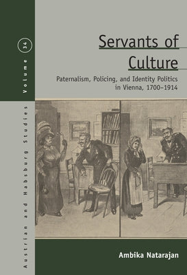 Servants of Culture: Paternalism, Policing, and Identity Politics in Vienna, 1700-1914 by Natarajan, Ambika