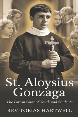 St. Aloysius Gonzaga: The Patron Saint Of Youth And Students by Hartwell, Tobias