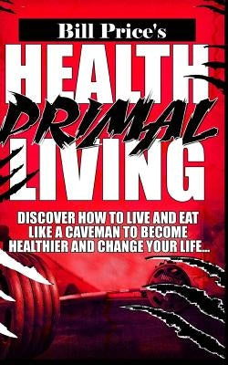 Health Primal Living: Discover How to Live and Eat Like a Caveman to Become Healthier and Change Your Life by Price, Bill