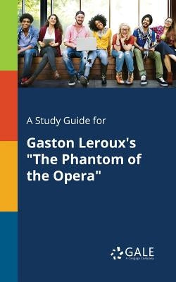 A Study Guide for Gaston Leroux's The Phantom of the Opera by Gale, Cengage Learning