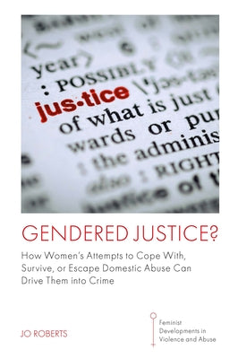 Gendered Justice?: How Women's Attempts to Cope With, Survive, or Escape Domestic Abuse Can Drive Them Into Crime by Roberts, Jo