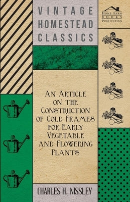 An Article on the Construction of Cold Frames for Early Vegetable and Flowering Plants by Nissley, Charles H.