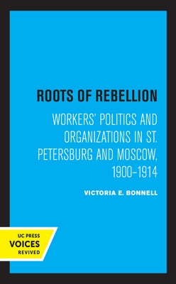 Roots of Rebellion: Workers' Politics and Organizations in St. Petersburg and Moscow, 1900-1914 by Bonnell, Victoria E.