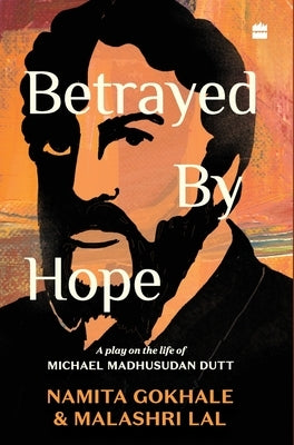 Betrayed by Hope: A Play on the Life of Michael Madhusudan Dutt by Gokhale, Namita