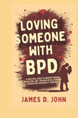 Loving Someone with Bpd: A Practical Guide to Understanding, Navigating, and Thriving in Relationships with Borderline Personality Disorder by John, James D.