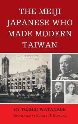 The Meiji Japanese Who Made Modern Taiwan by Watanabe, Toshio