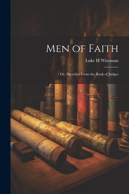 Men of Faith; Or, Sketches From the Book of Judges by Wiseman, Luke H.