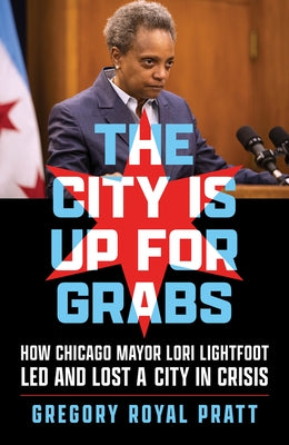 The City Is Up for Grabs: How Chicago Mayor Lori Lightfoot Led and Lost a City in Crisis by Pratt, Gregory Royal