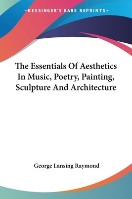 The Essentials Of Aesthetics In Music, Poetry, Painting, Sculpture And Architecture by Raymond, George Lansing