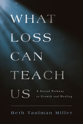 What Loss Can Teach Us: A Sacred Pathway to Growth and Healing: A Sacred Pathway to Healing by Miller, Beth Taulman
