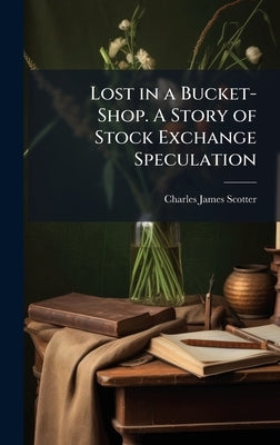 Lost in a Bucket-Shop. A Story of Stock Exchange Speculation by Scotter, Charles James
