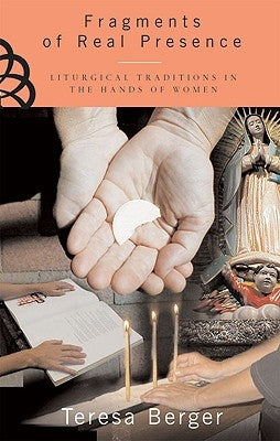 Fragments of Real Presence Liturgical Traditions in the Hands of Women by Berger, Teresa