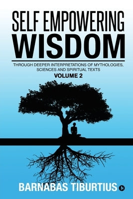 Self Empowering Wisdom (Volume 2): Through Deeper Interpretations of Mythologies, Sciences and Spiritual Texts by Barnabas Tiburtius