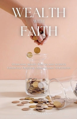 Wealth with Faith: Overcome Money Blocks and Achieve Financial Freedom using Islamic Strategies by Gulfraz, Sarah