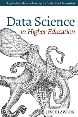 Data Science in Higher Education: A Step-by-Step Introduction to Machine Learning for Institutional Researchers by Lawson, Jesse