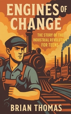 Engines of Change: The Story of the Industrial Revolution For Teens by Thomas, Brian