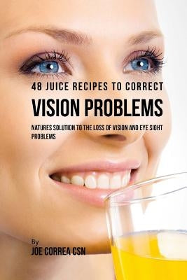48 Juice Recipes to Correct Vision Problems: Natures Solution to the Loss of Vision and Eye Sight Problems by Correa Csn, Joe