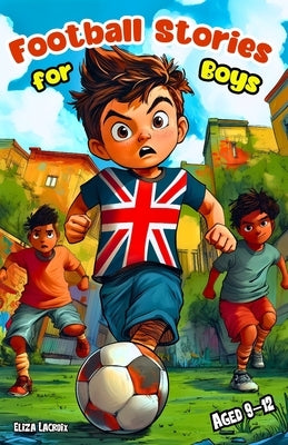 Football Stories for Boys Aged 9-12: Inspiring Adventures for Kids about Friendship, Courage, Teamwork and the Girls Who Changed the Game Forever by LaCroix, Eliza