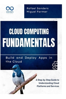 Cloud Computing Fundamentals Build and Deploy Apps in the Cloud: A Step-by-Step Guide to Understanding Cloud Platforms and Services by Sanders, Rafael