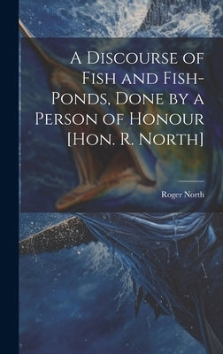 A Discourse of Fish and Fish-Ponds, Done by a Person of Honour [Hon. R. North] by North, Roger