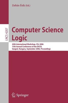 Computer Science Logic: 20th International Workshop, CSL 2006, 15th Annual Conference of the Eacsl, Szeged, Hungary, September 25-29, 2006, Proceeding by Ésik, Zoltán