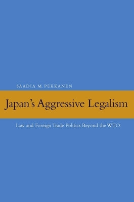 Japan's Aggressive Legalism: Law and Foreign Trade Politics Beyond the Wto by Pekkanen, Saadia M.
