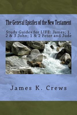 The General Epistles of the New Testament: Study Guides for LIFE: James; 1, 2, & 3 John; 1 & 2 Peter and Jude by Crews, James K.