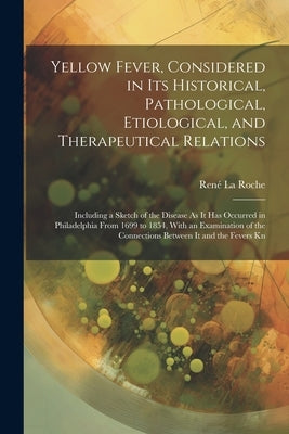 Yellow Fever, Considered in Its Historical, Pathological, Etiological, and Therapeutical Relations: Including a Sketch of the Disease As It Has Occurr by La Roche, René