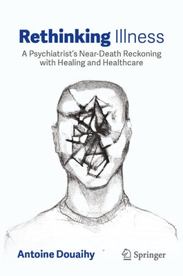 Rethinking Illness: A Psychiatrist's Near-Death Reckoning with Healing and Healthcare by Douaihy, Antoine