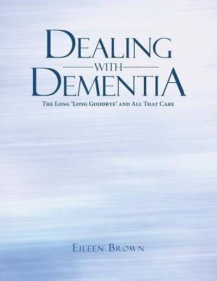 Dealing with Dementia: The Long 'Long Goodbye' and All That Care by Brown, Eileen