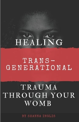 Healing Trans-Generational Trauma Through your Womb by Inglis, Shanna