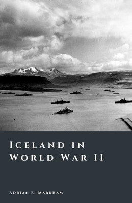 Iceland in World War II: Occupation and Transformation by Markham, Adrian E.
