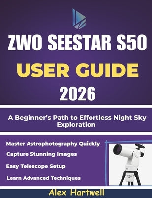 The Zwo Seestar S50 User Guide 2026: A Beginner's Path to Effortless Night Sky Exploration by Hartwell, Alex