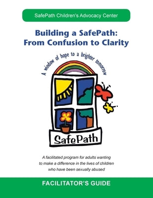 Building a Safepath: from Confusion to Clarity: Facilitator's Guide by Safepath Children's Advocacy Center